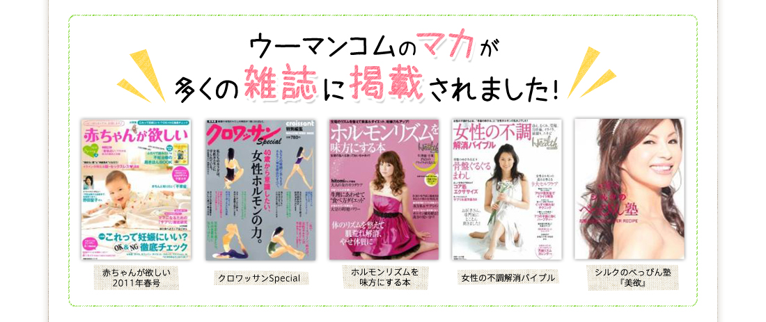 ウーマンコムのマカが多くの雑誌に掲載されました！赤ちゃんが欲しい2011年春号クロワッサンSpecialホルモンリズムを味方にする本女性の不調解消バイブルシルクのべっぴん塾『美欲』